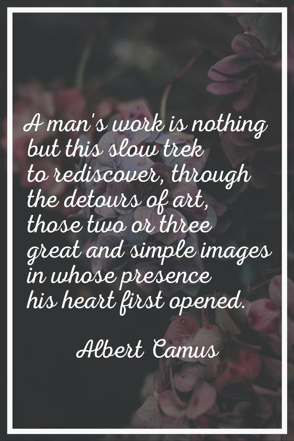 A man's work is nothing but this slow trek to rediscover, through the detours of art, those two or 