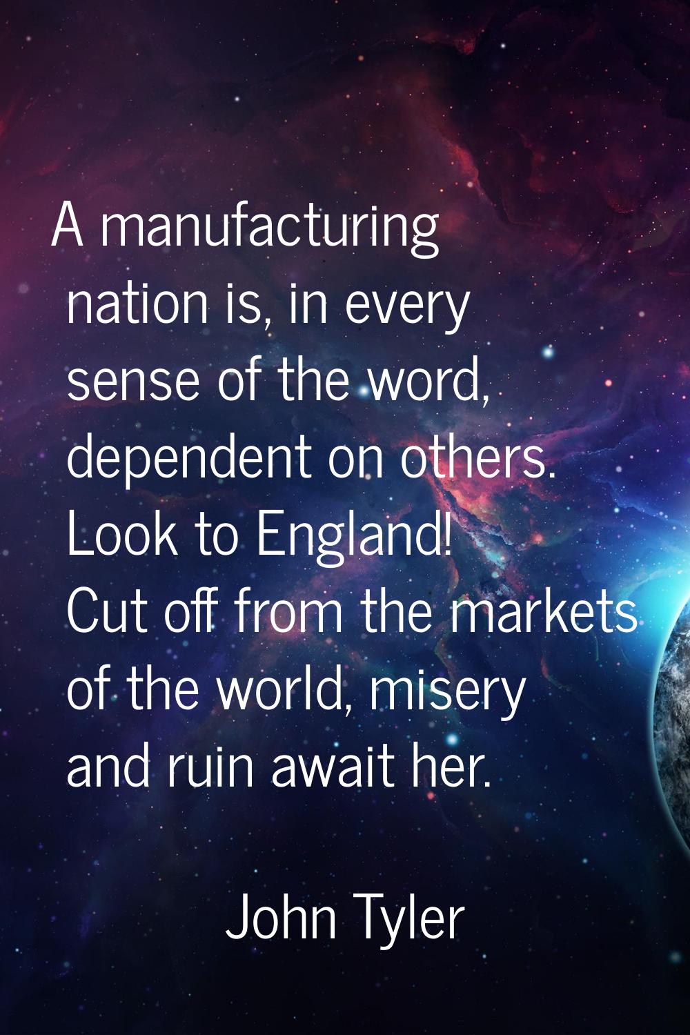 A manufacturing nation is, in every sense of the word, dependent on others. Look to England! Cut of