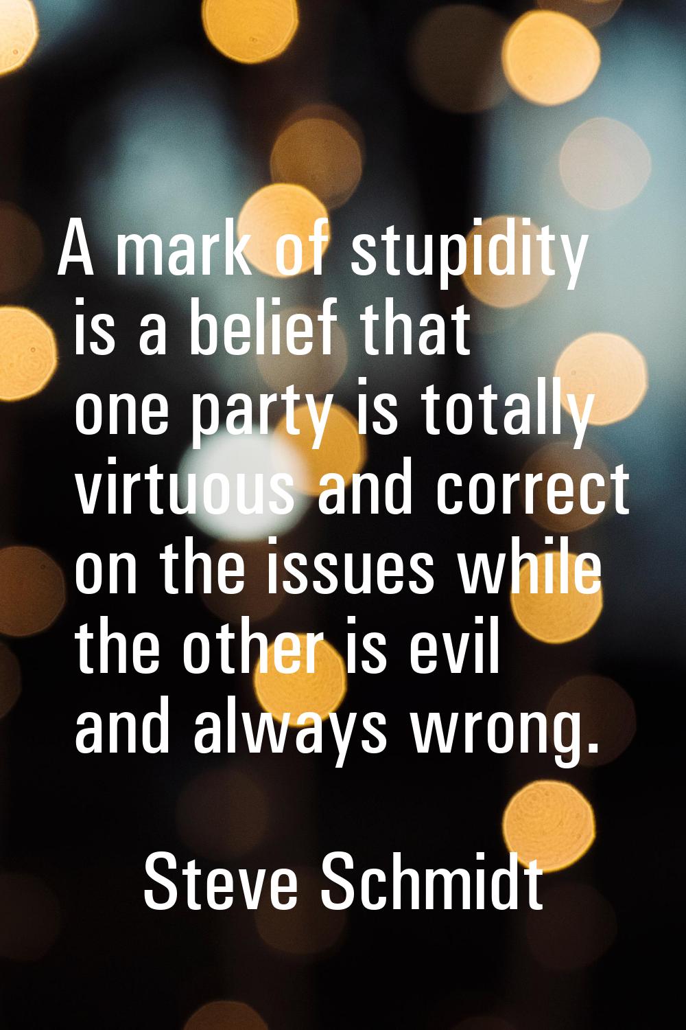 A mark of stupidity is a belief that one party is totally virtuous and correct on the issues while 