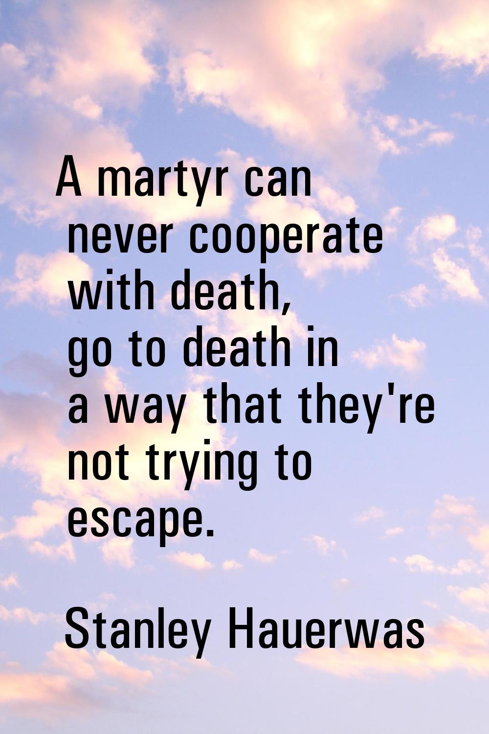 A martyr can never cooperate with death, go to death in a way that they're not trying to escape.