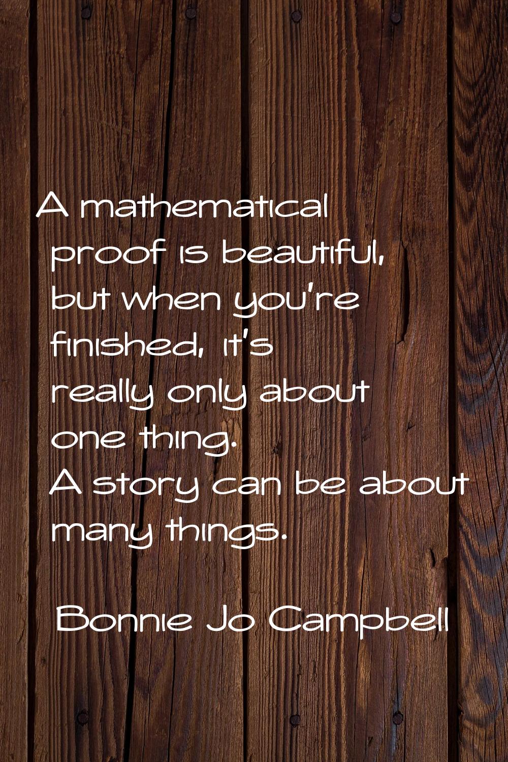 A mathematical proof is beautiful, but when you're finished, it's really only about one thing. A st