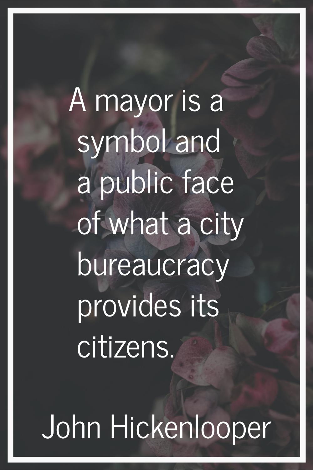 A mayor is a symbol and a public face of what a city bureaucracy provides its citizens.