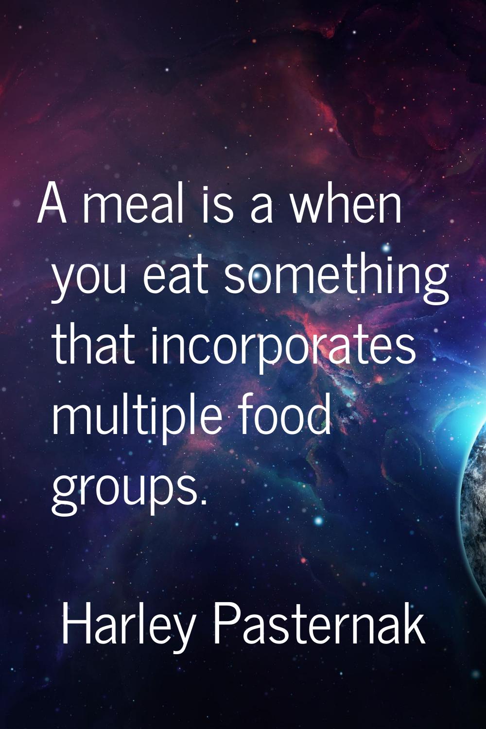 A meal is a when you eat something that incorporates multiple food groups.