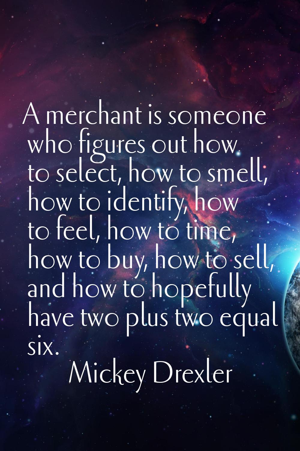 A merchant is someone who figures out how to select, how to smell, how to identify, how to feel, ho