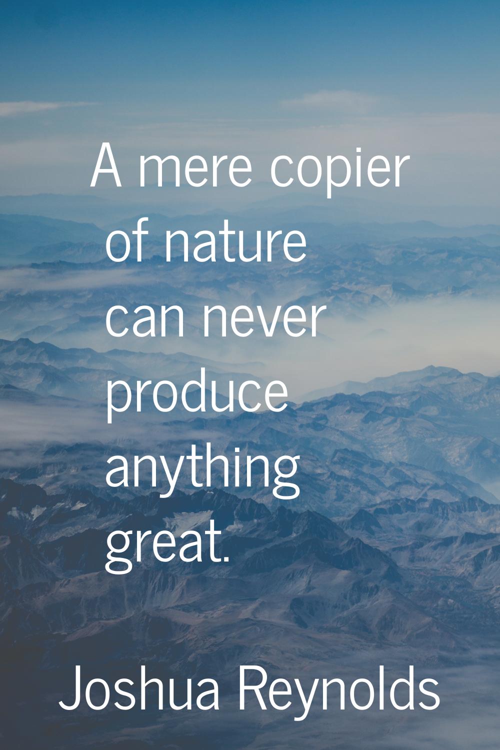 A mere copier of nature can never produce anything great.