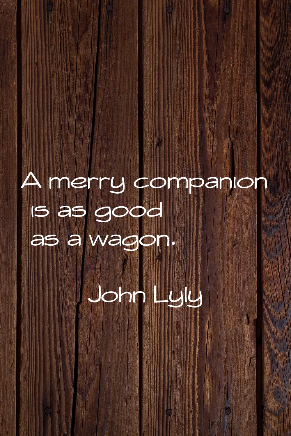 A merry companion is as good as a wagon.
