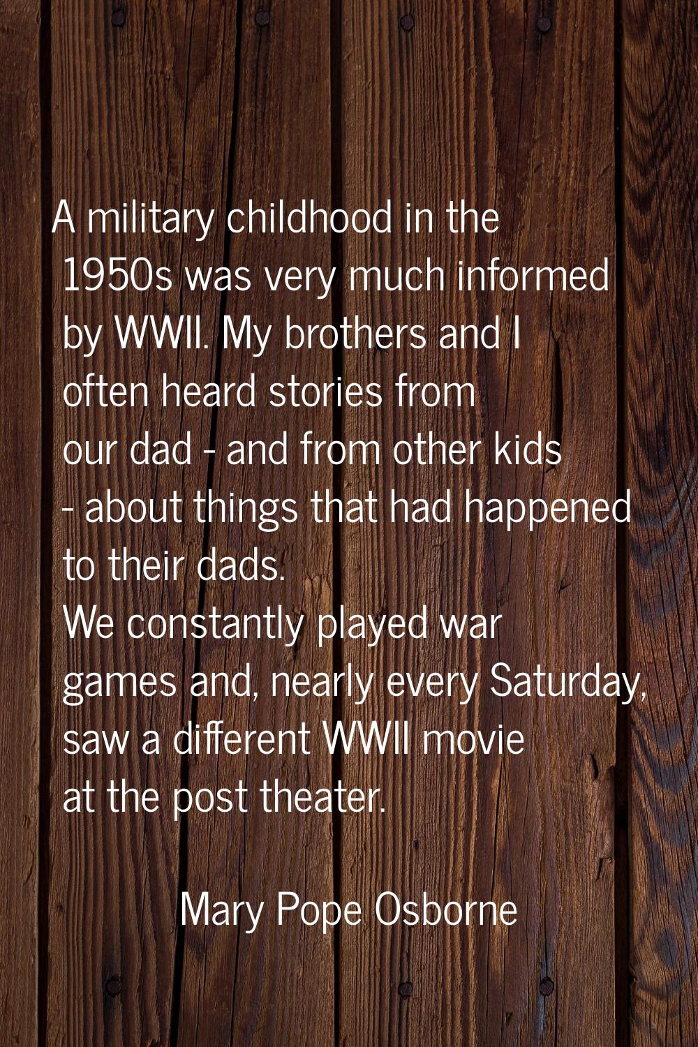 A military childhood in the 1950s was very much informed by WWII. My brothers and I often heard sto