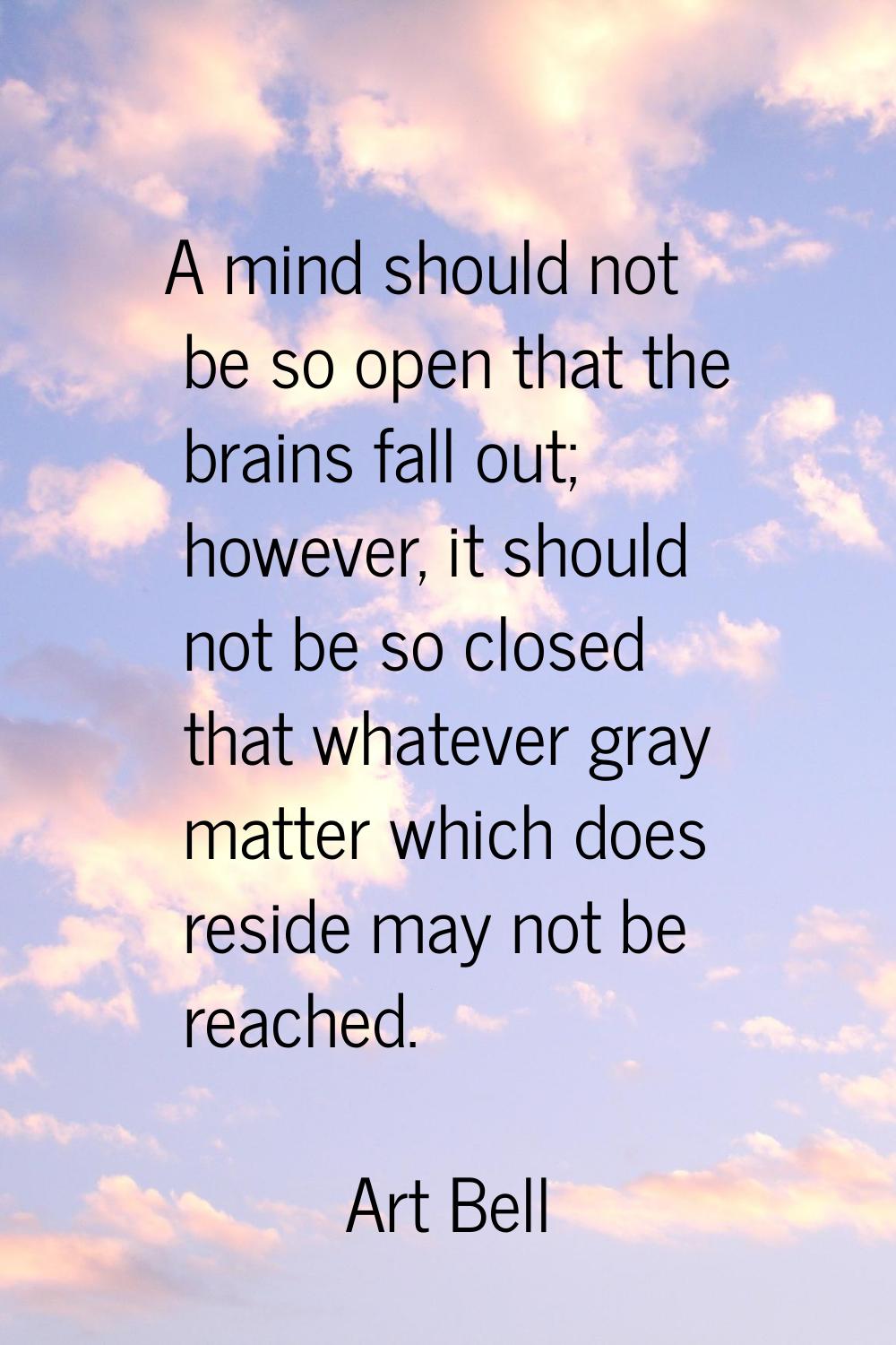 A mind should not be so open that the brains fall out; however, it should not be so closed that wha