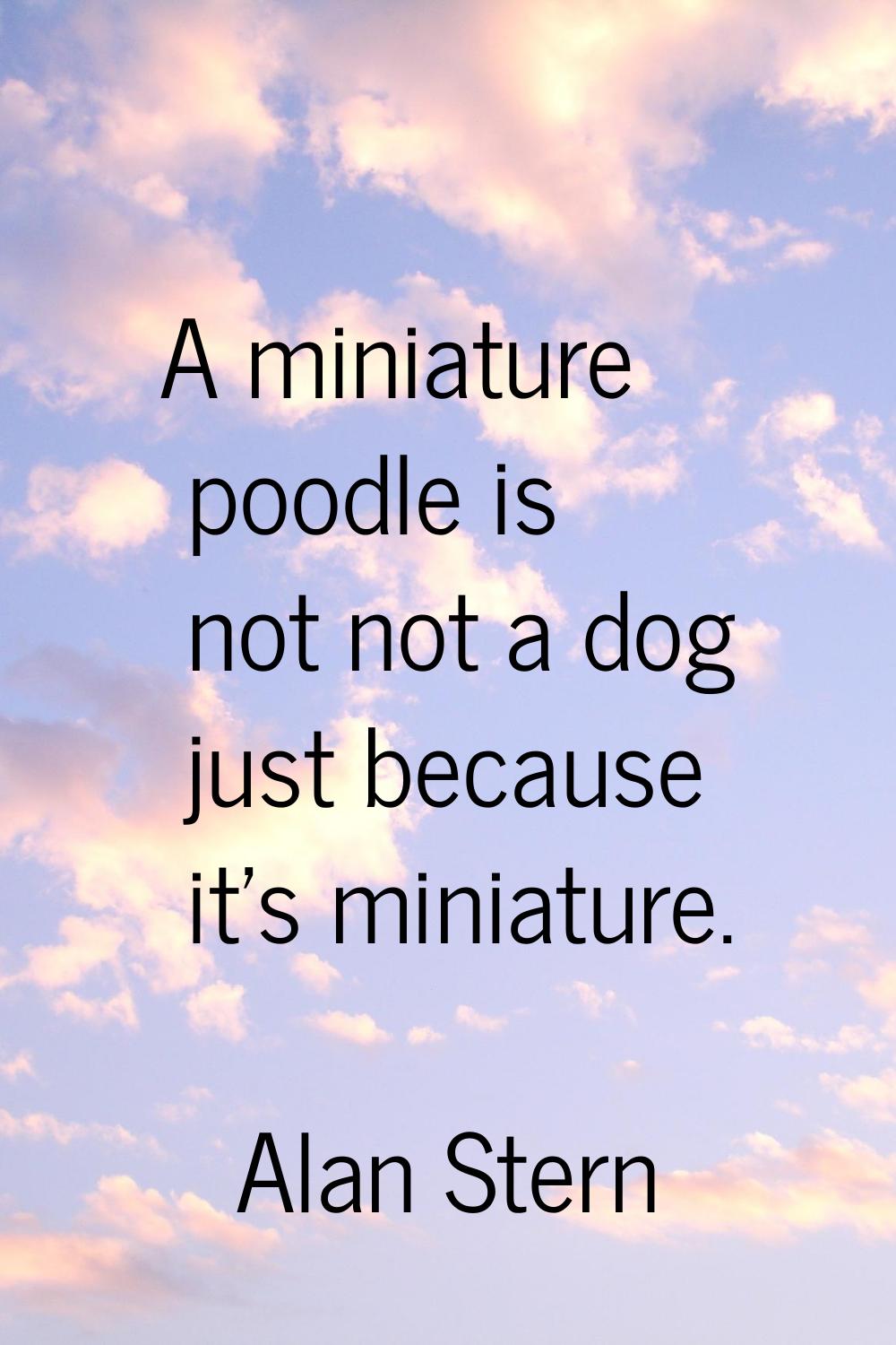 A miniature poodle is not not a dog just because it's miniature.