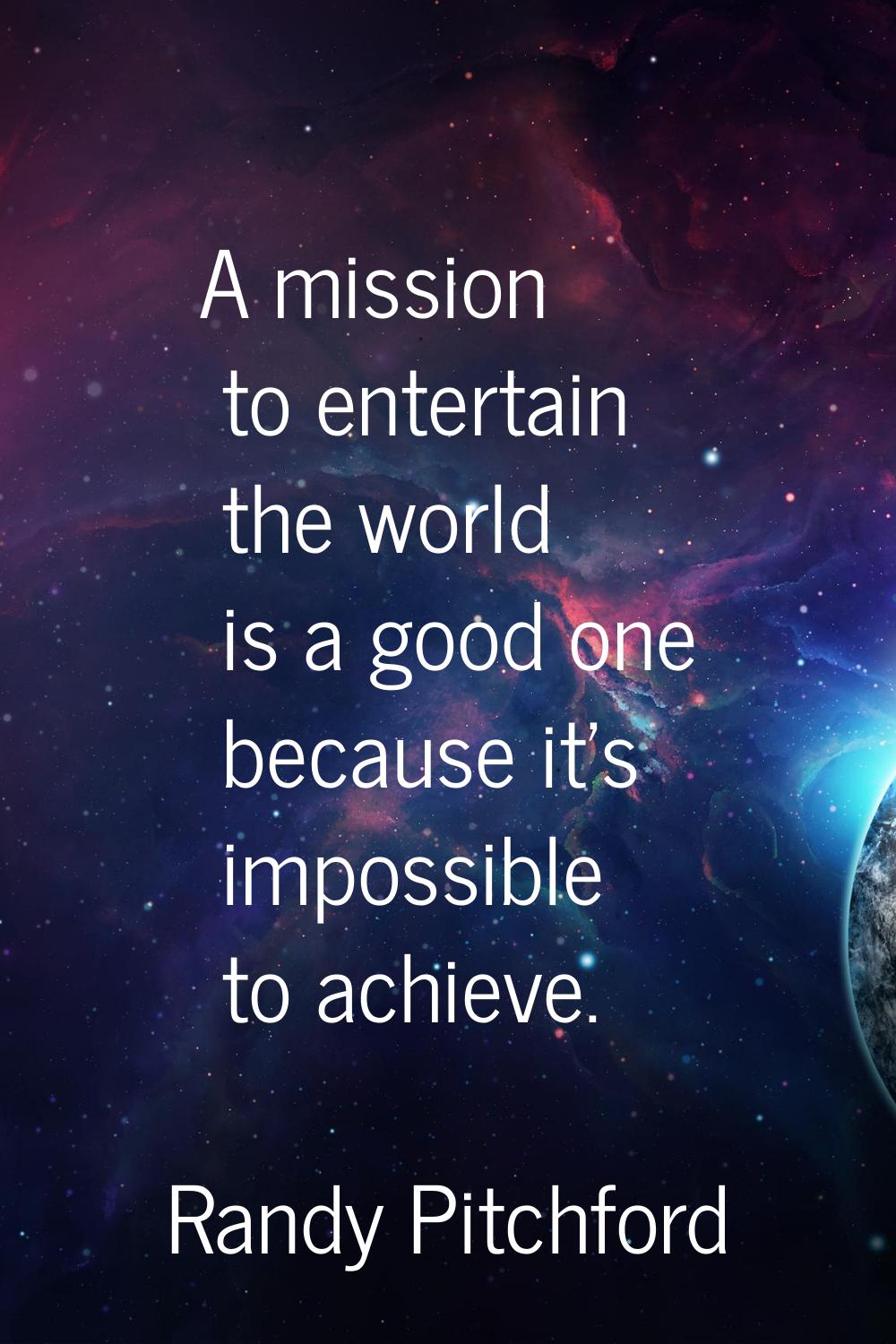 A mission to entertain the world is a good one because it's impossible to achieve.
