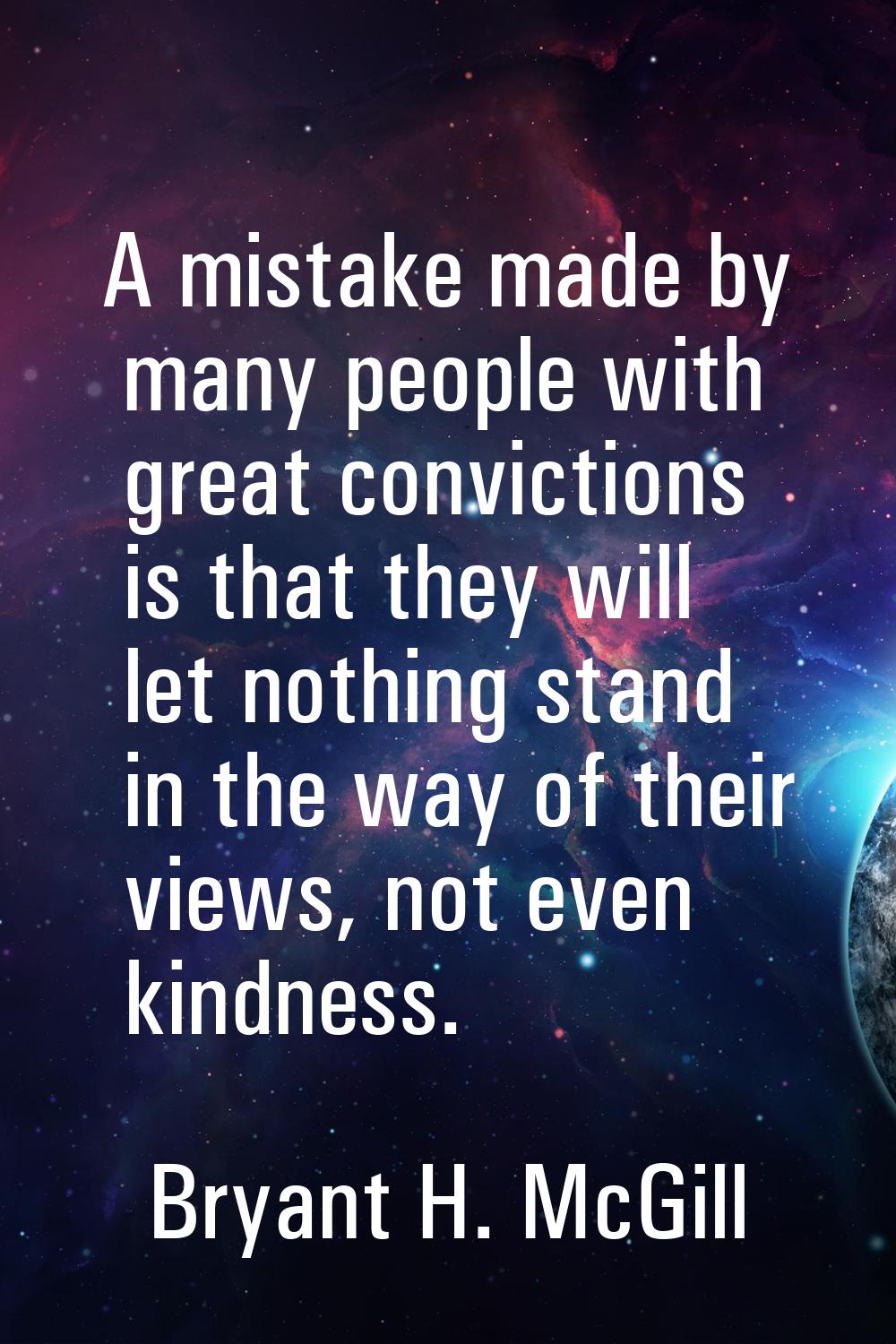 A mistake made by many people with great convictions is that they will let nothing stand in the way