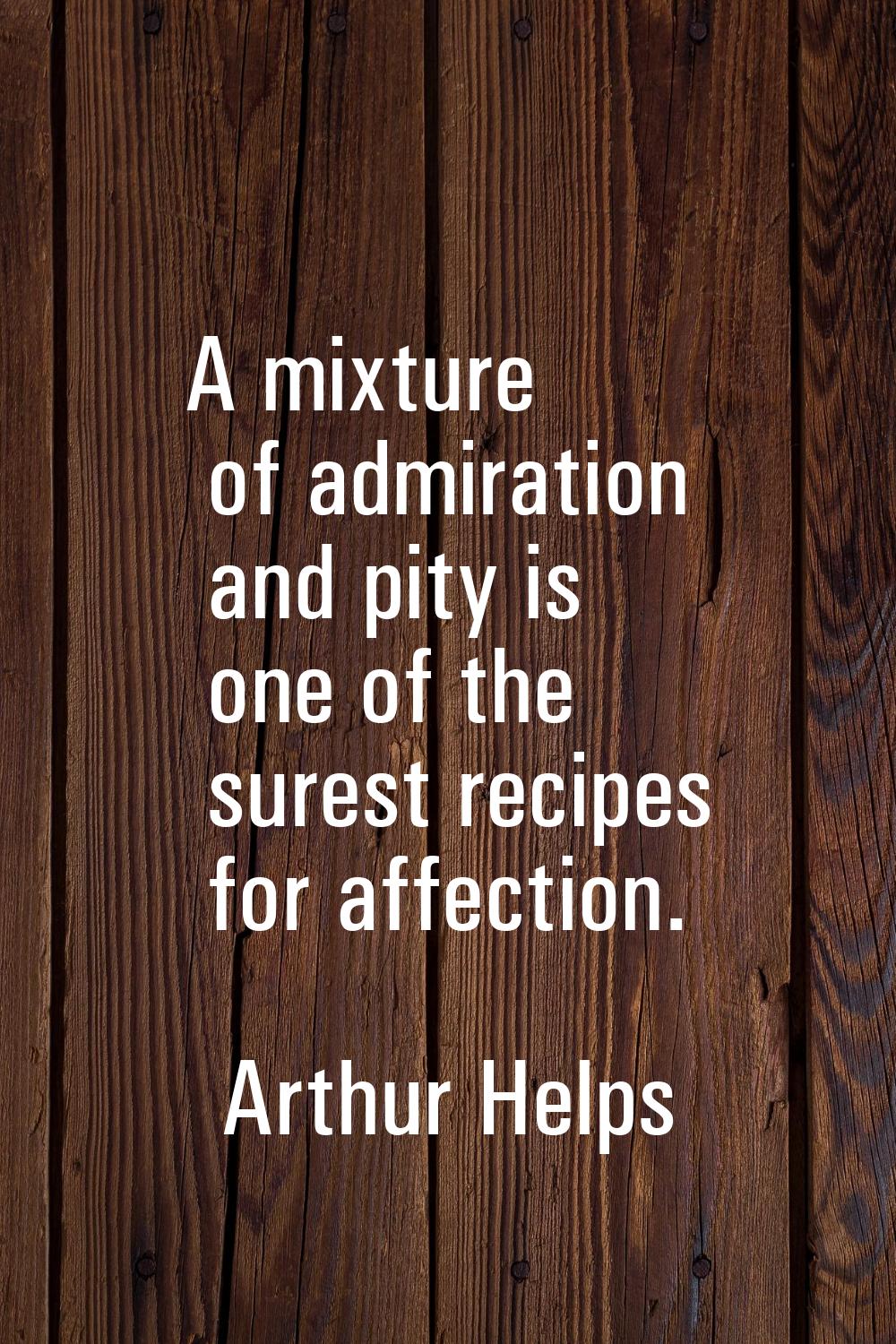 A mixture of admiration and pity is one of the surest recipes for affection.