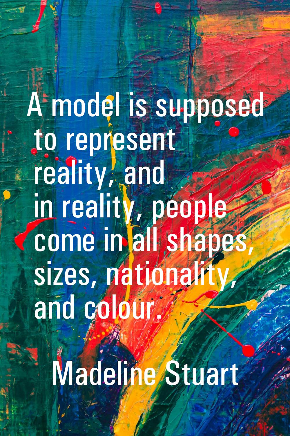 A model is supposed to represent reality, and in reality, people come in all shapes, sizes, nationa