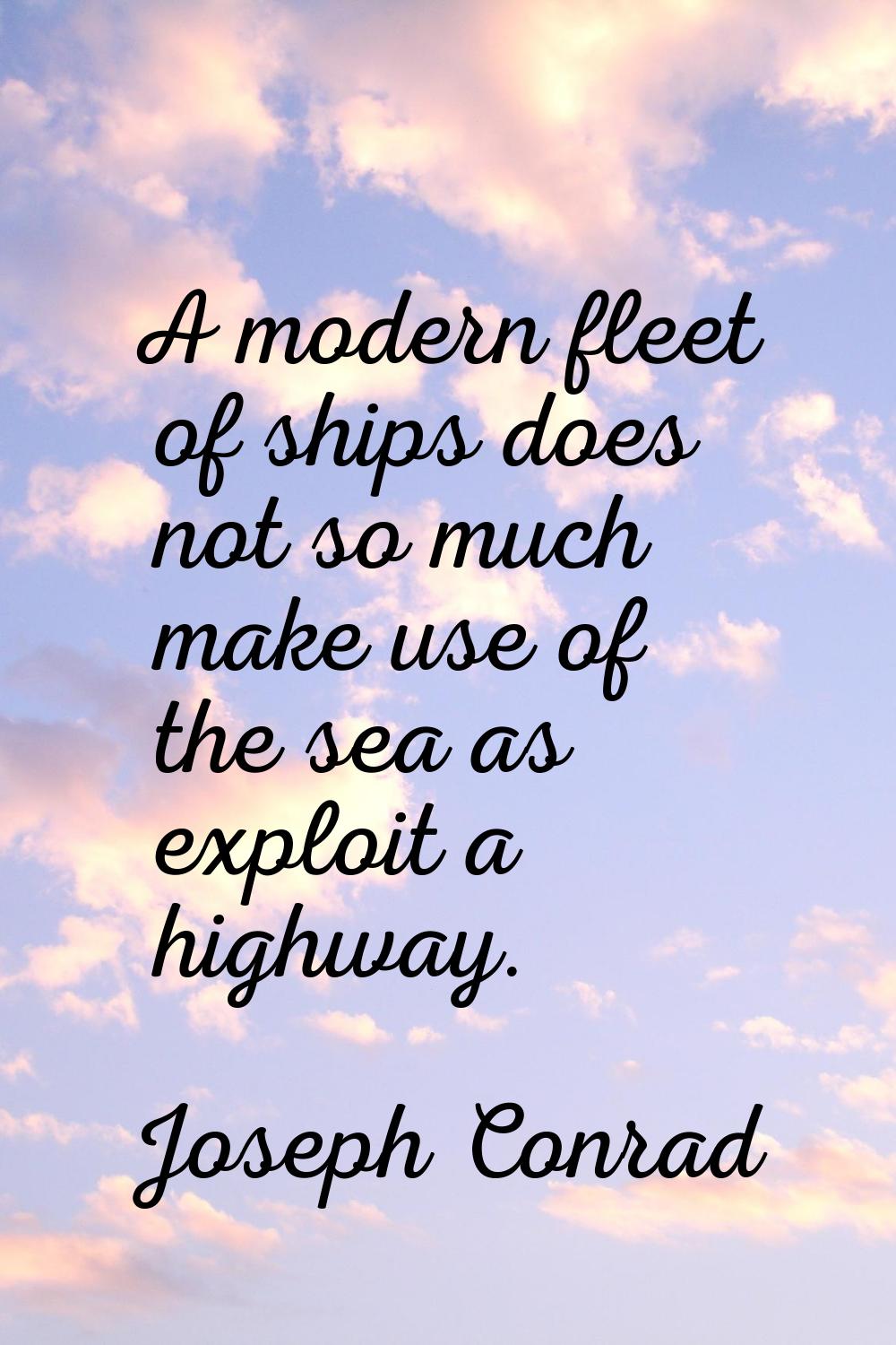 A modern fleet of ships does not so much make use of the sea as exploit a highway.