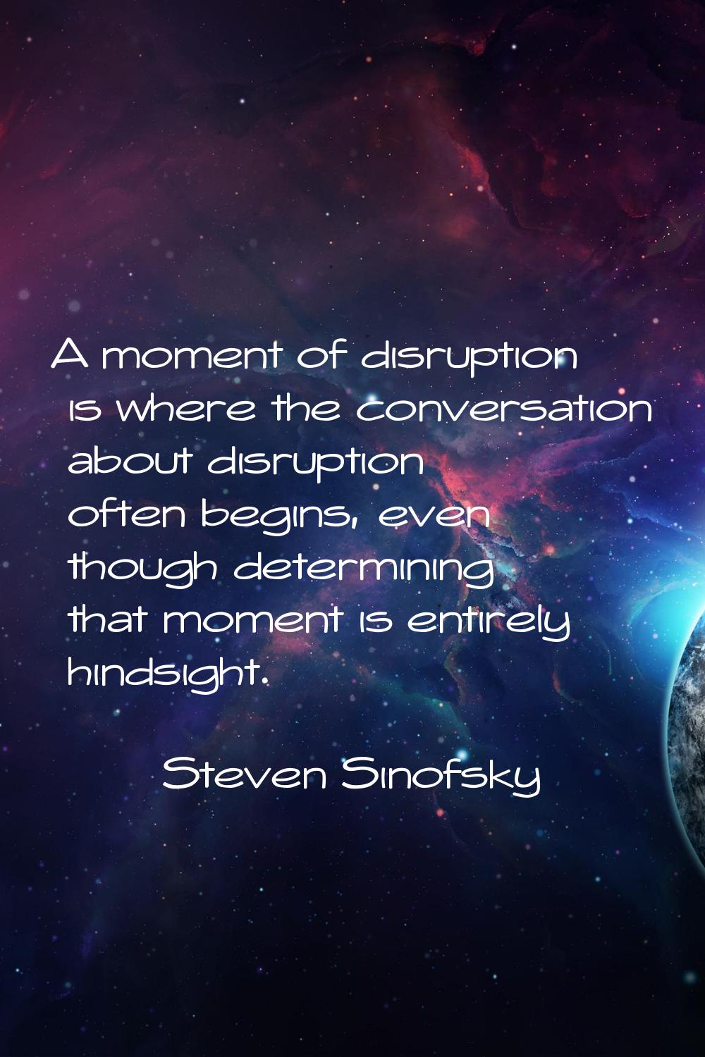 A moment of disruption is where the conversation about disruption often begins, even though determi