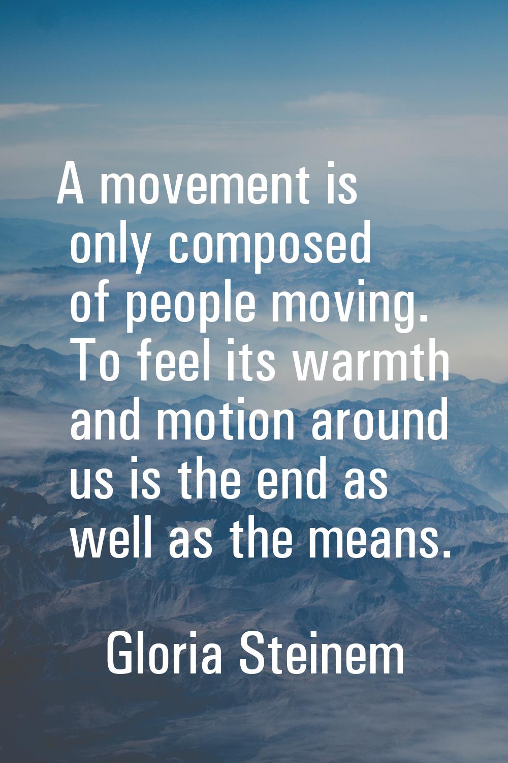 A movement is only composed of people moving. To feel its warmth and motion around us is the end as