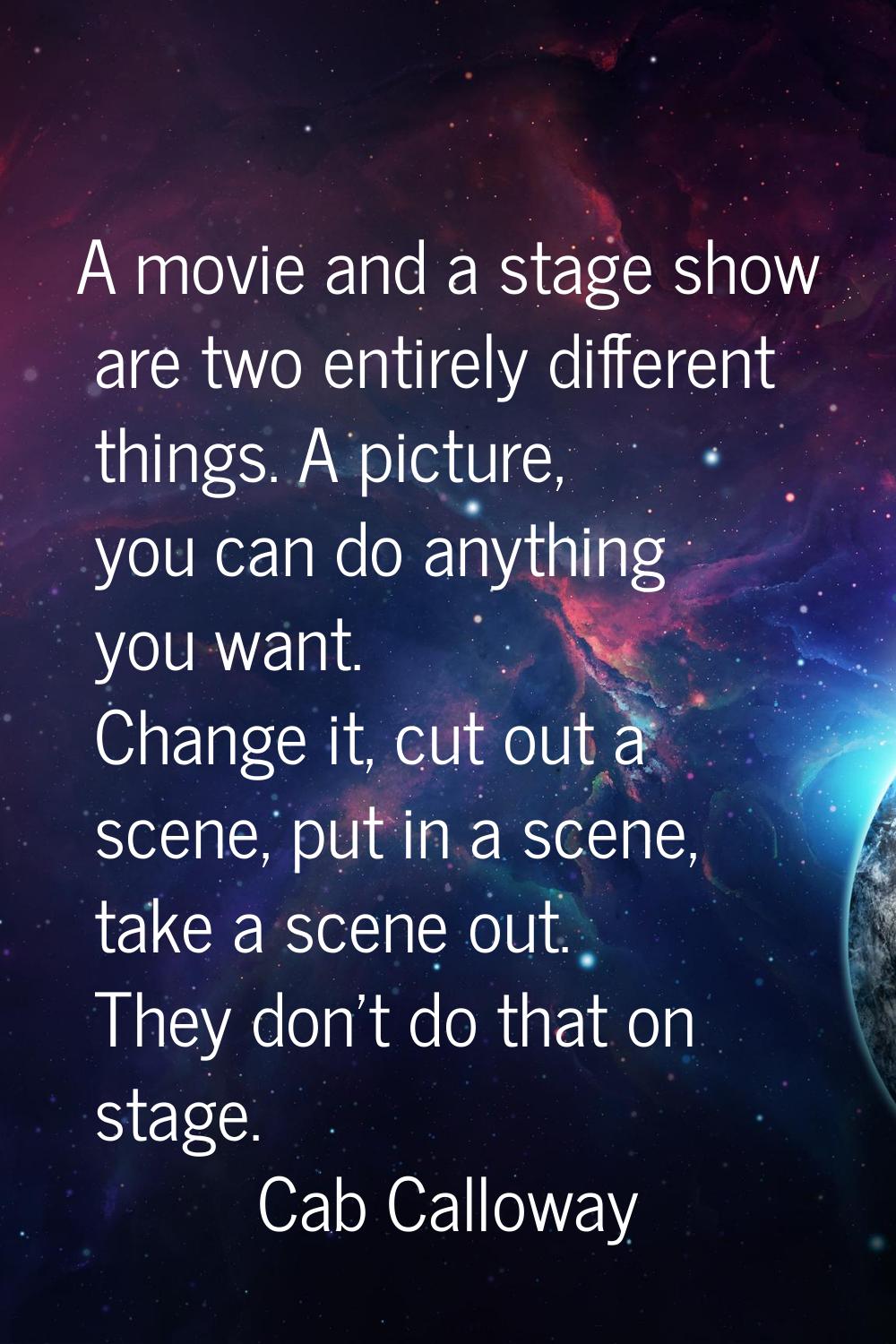 A movie and a stage show are two entirely different things. A picture, you can do anything you want