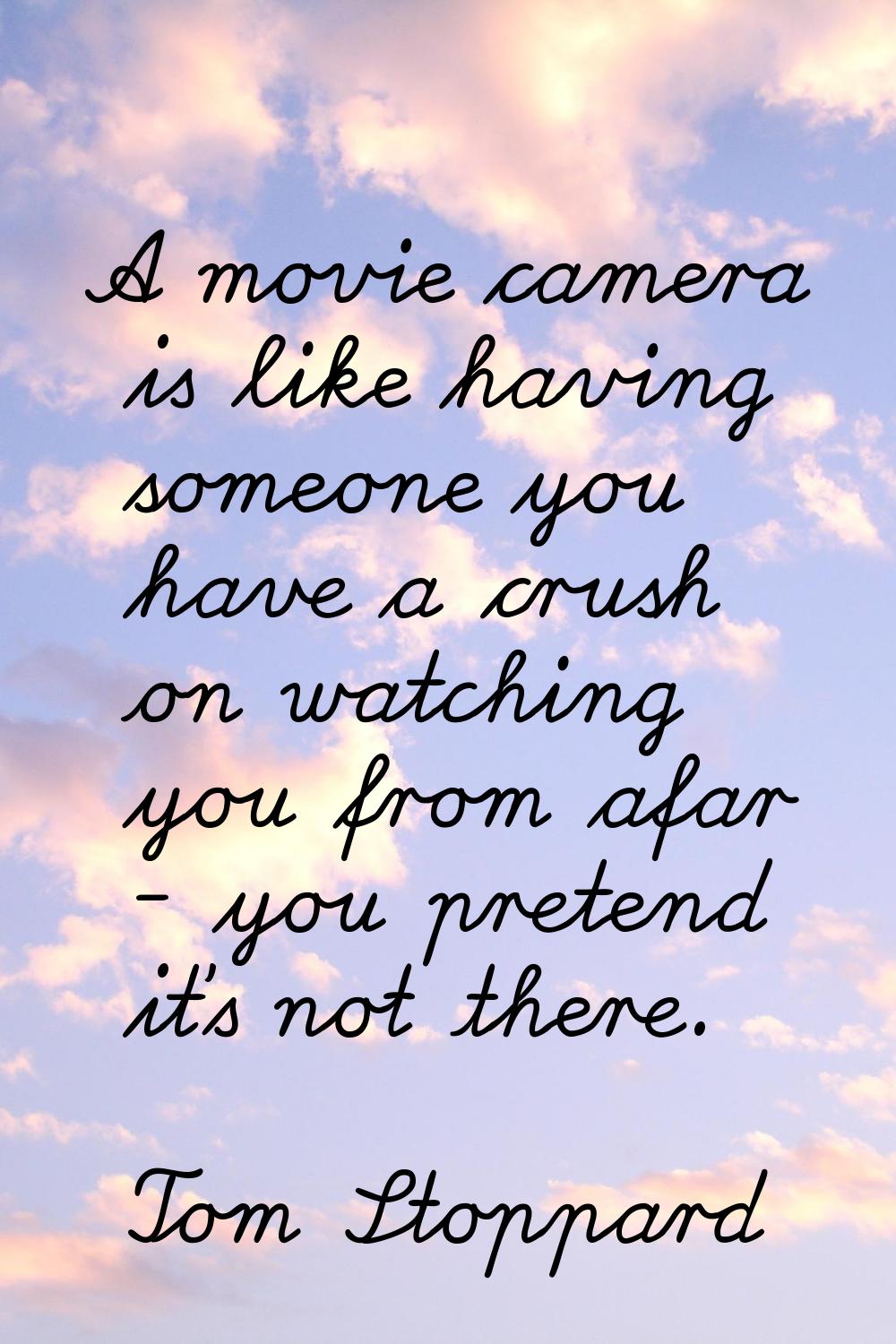 A movie camera is like having someone you have a crush on watching you from afar - you pretend it's