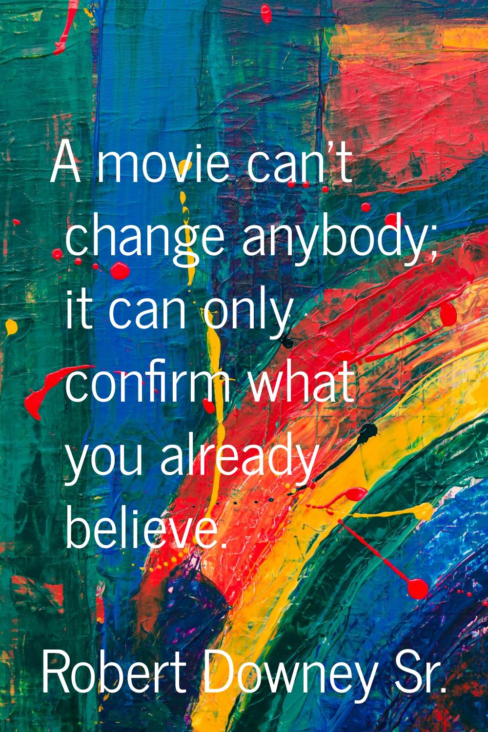 A movie can't change anybody; it can only confirm what you already believe.