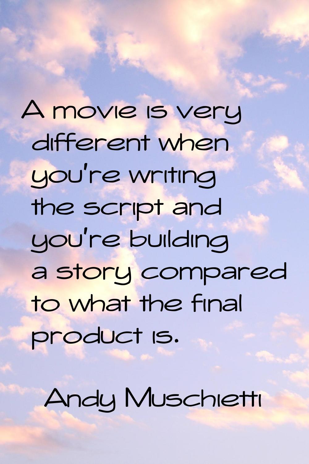 A movie is very different when you're writing the script and you're building a story compared to wh