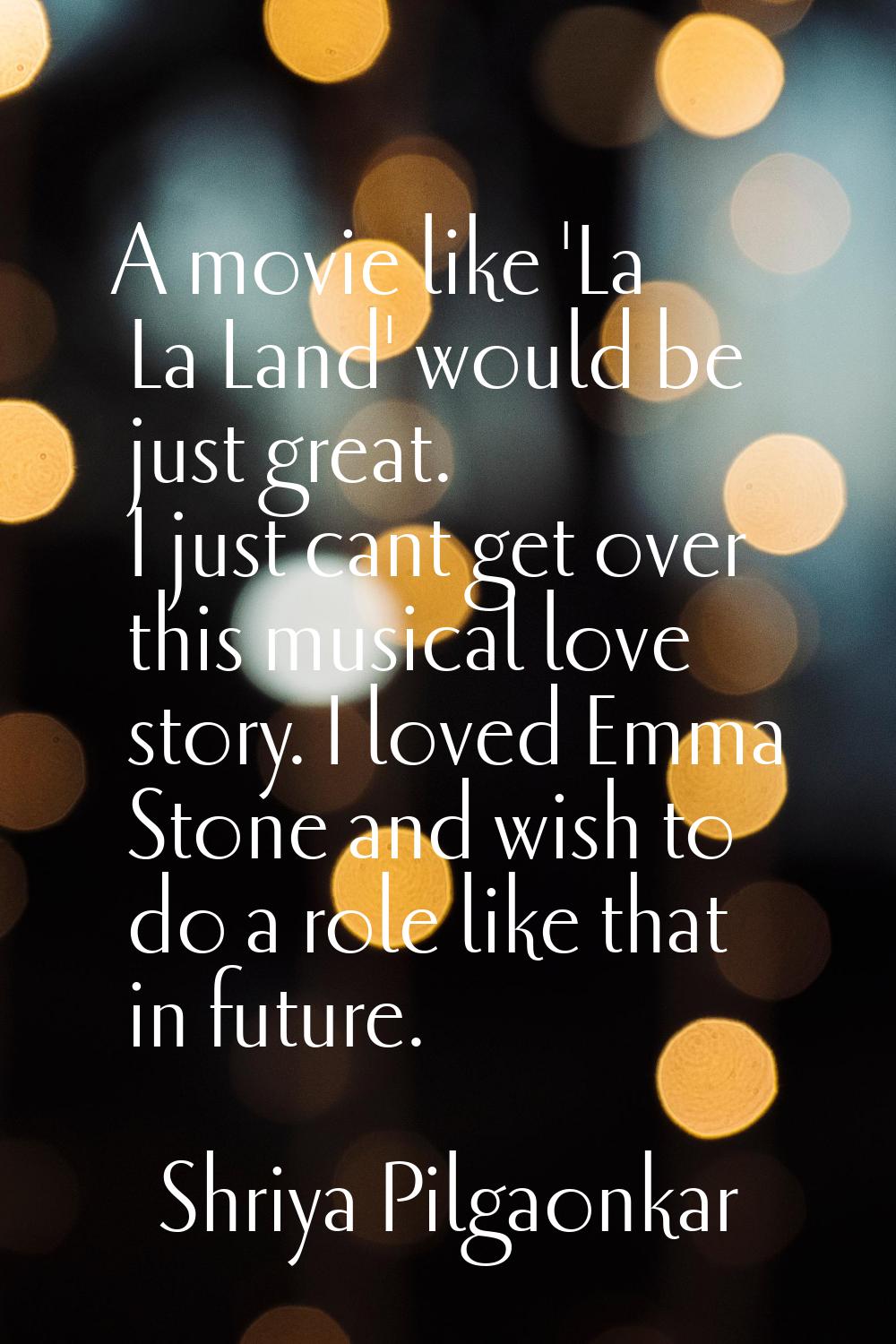 A movie like 'La La Land' would be just great. I just cant get over this musical love story. I love