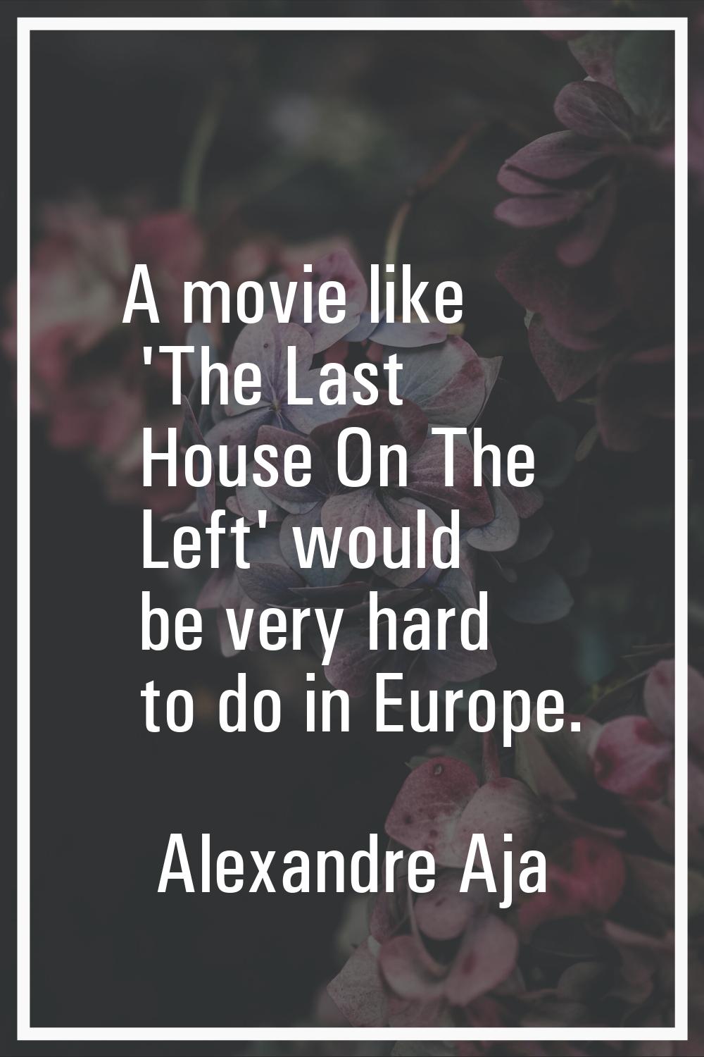 A movie like 'The Last House On The Left' would be very hard to do in Europe.