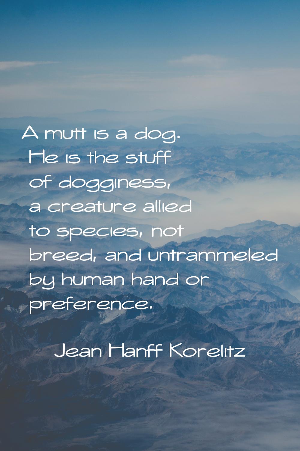 A mutt is a dog. He is the stuff of dogginess, a creature allied to species, not breed, and untramm