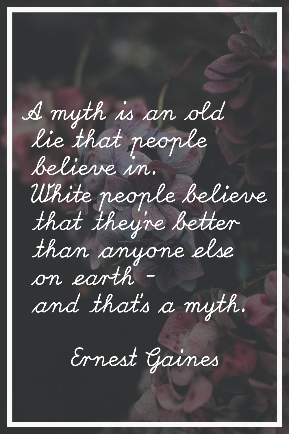 A myth is an old lie that people believe in. White people believe that they're better than anyone e