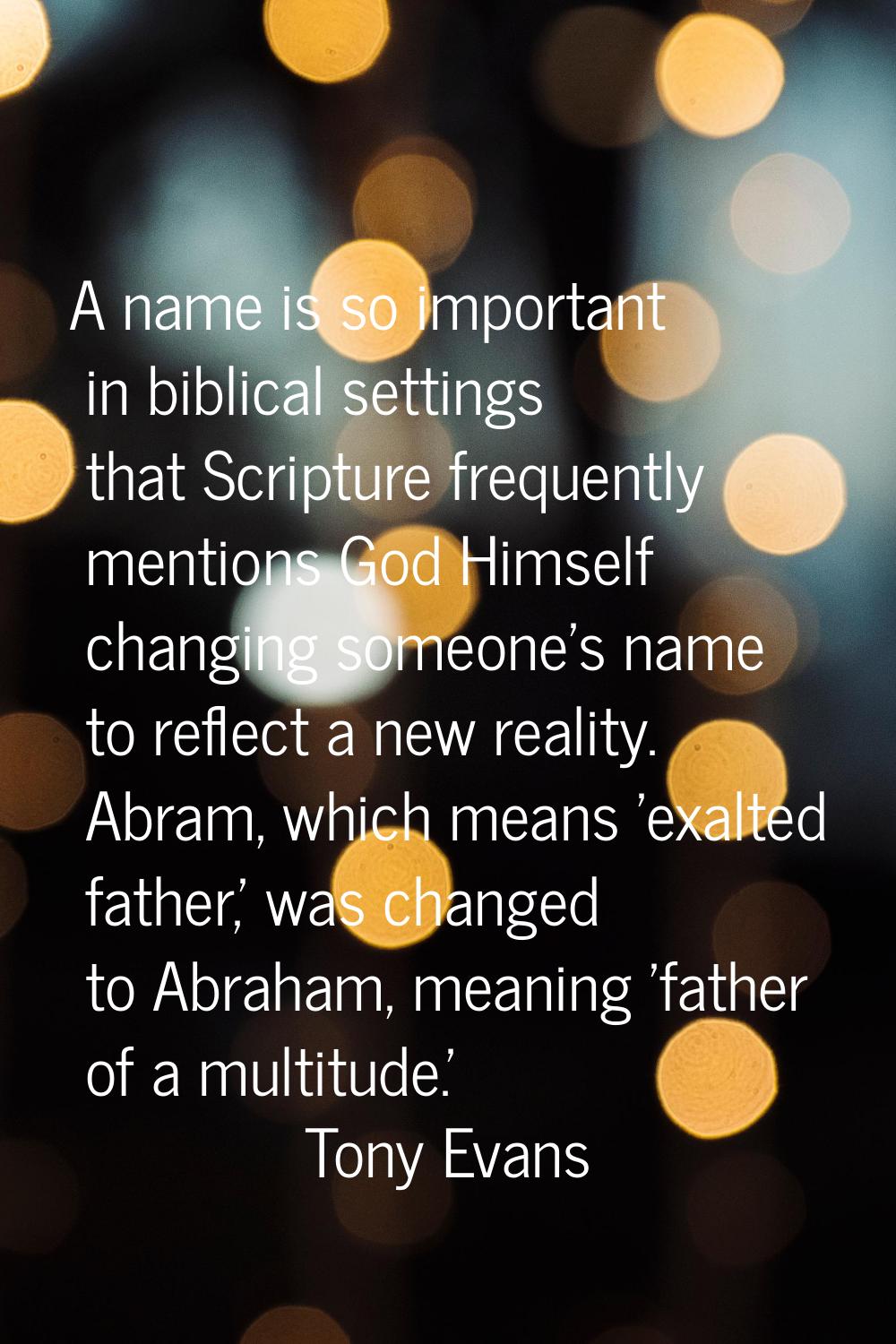 A name is so important in biblical settings that Scripture frequently mentions God Himself changing