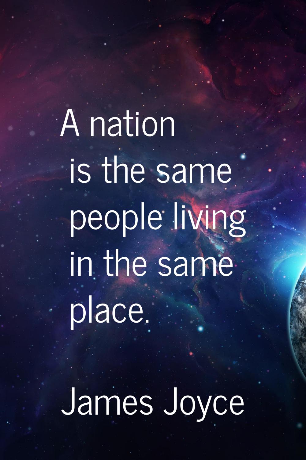A nation is the same people living in the same place.