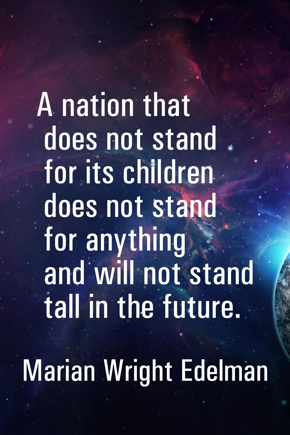 A nation that does not stand for its children does not stand for anything and will not stand tall i