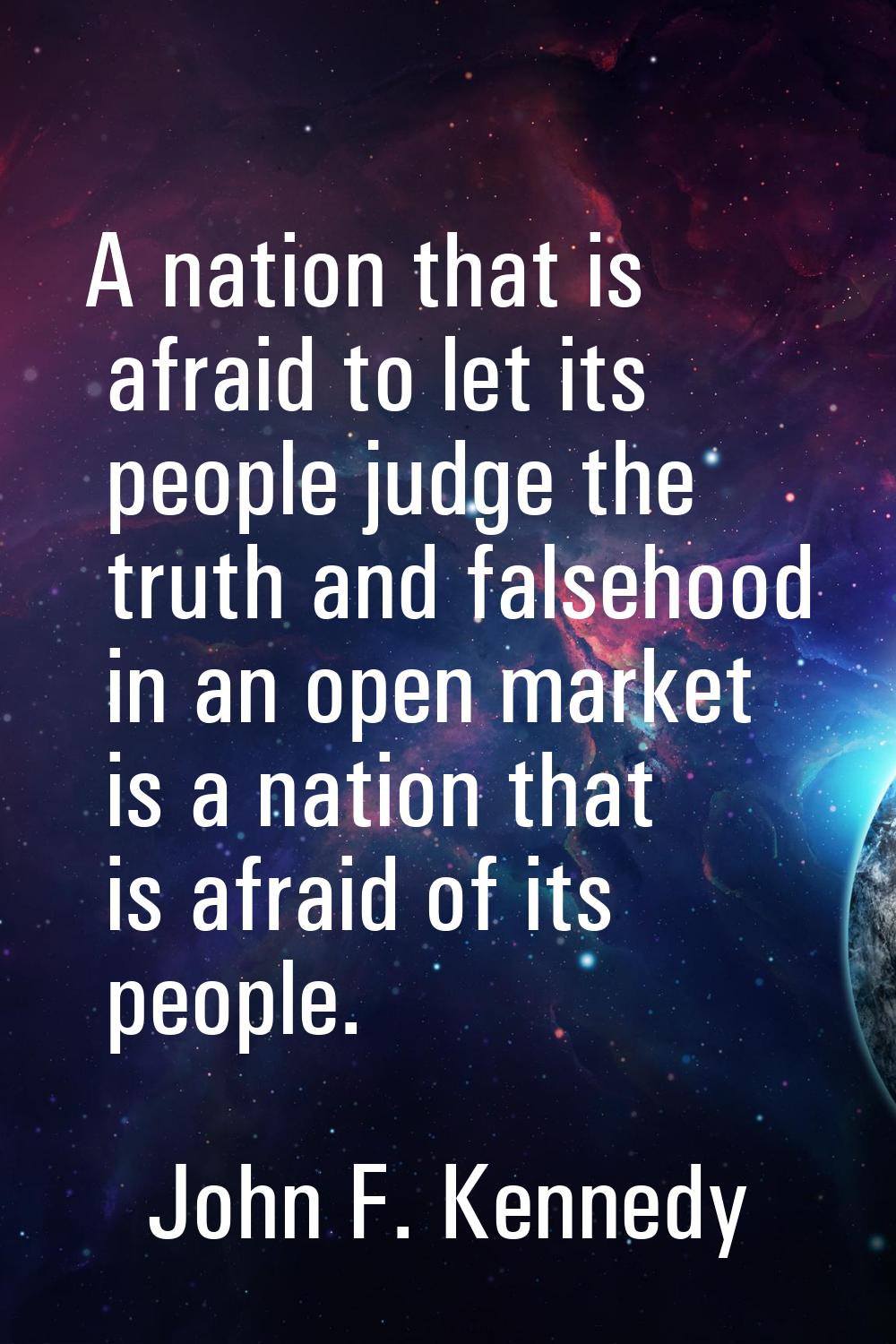A nation that is afraid to let its people judge the truth and falsehood in an open market is a nati