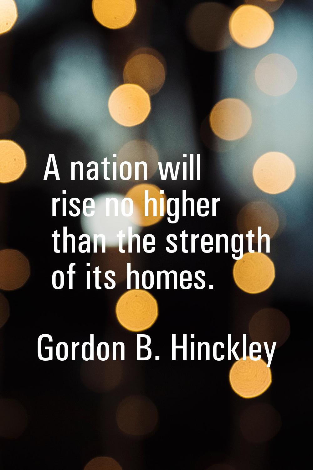 A nation will rise no higher than the strength of its homes.