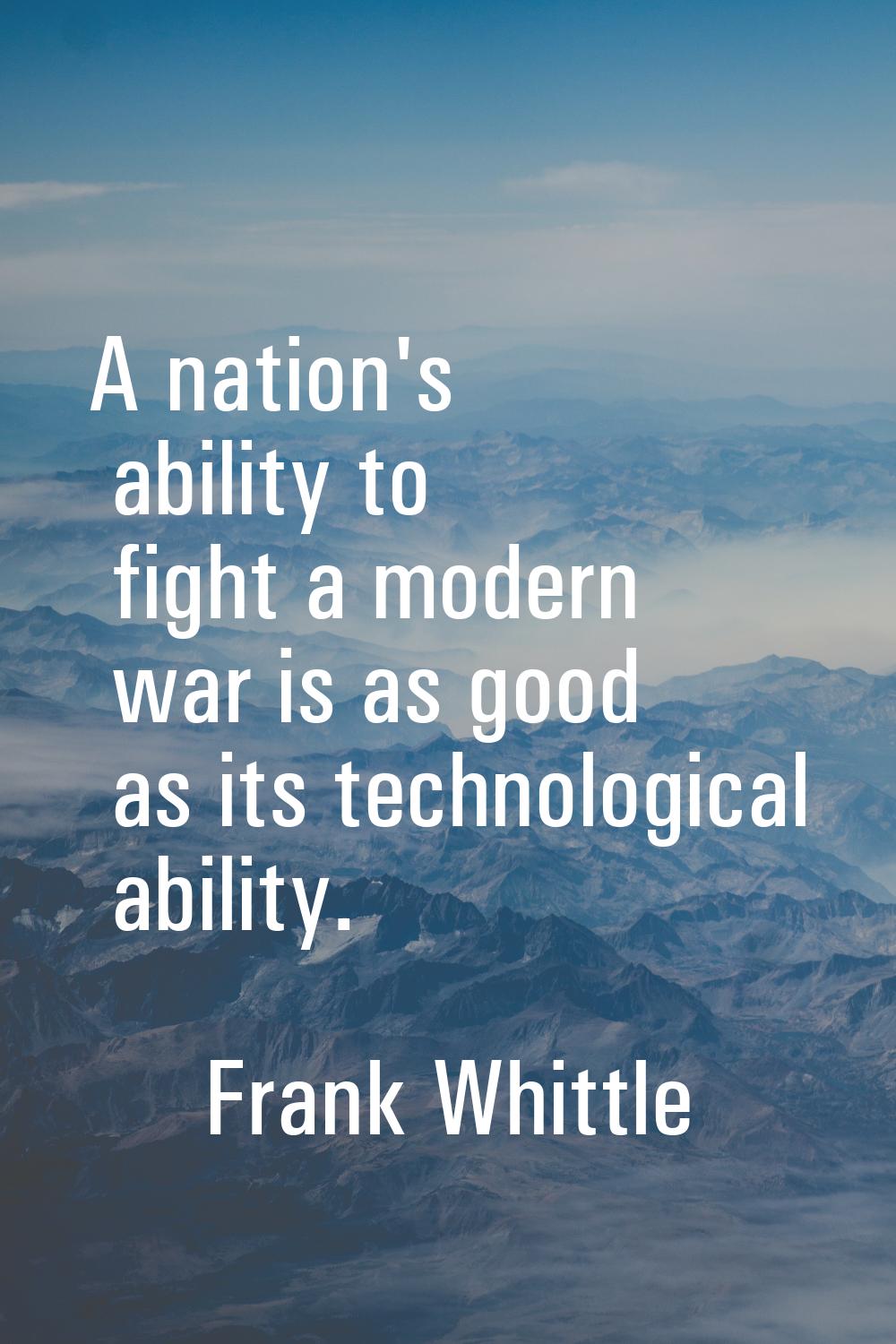 A nation's ability to fight a modern war is as good as its technological ability.