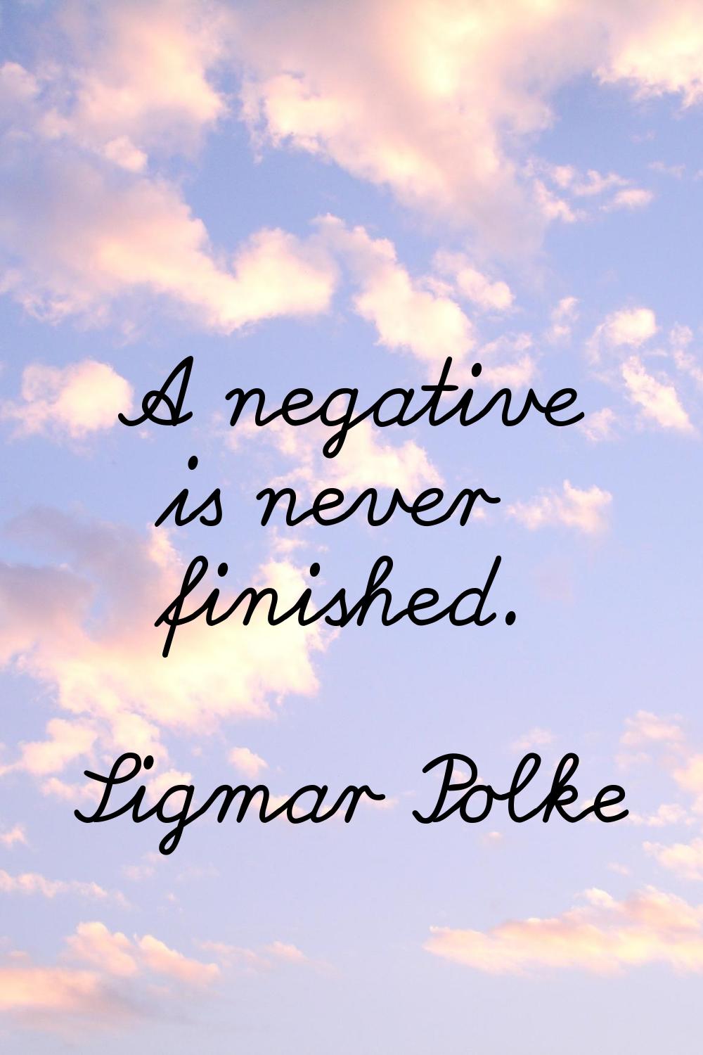 A negative is never finished.