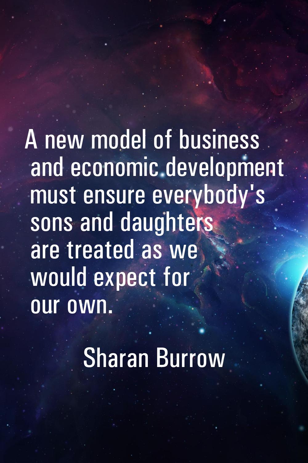 A new model of business and economic development must ensure everybody's sons and daughters are tre
