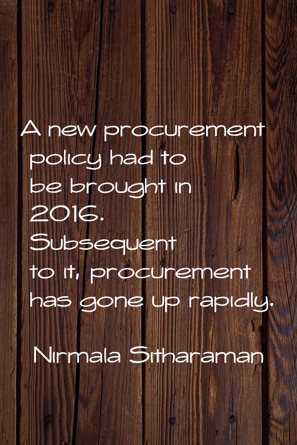 A new procurement policy had to be brought in 2016. Subsequent to it, procurement has gone up rapid