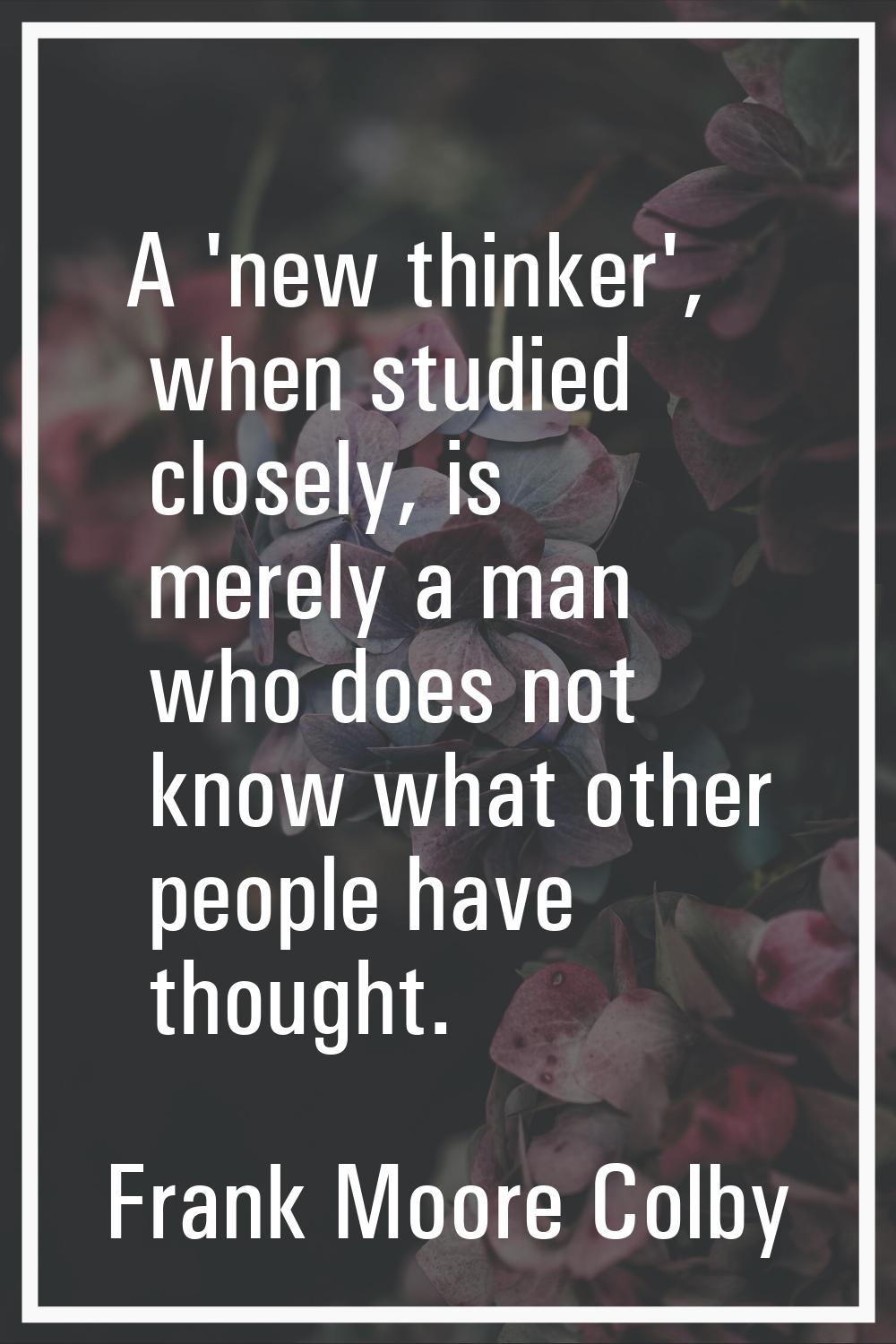 A 'new thinker', when studied closely, is merely a man who does not know what other people have tho