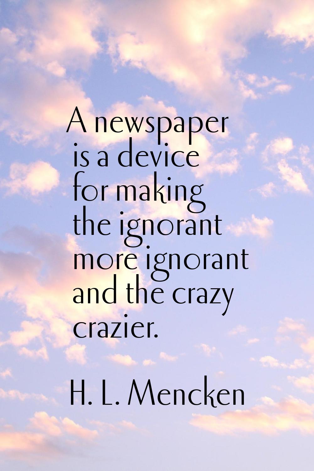 A newspaper is a device for making the ignorant more ignorant and the crazy crazier.