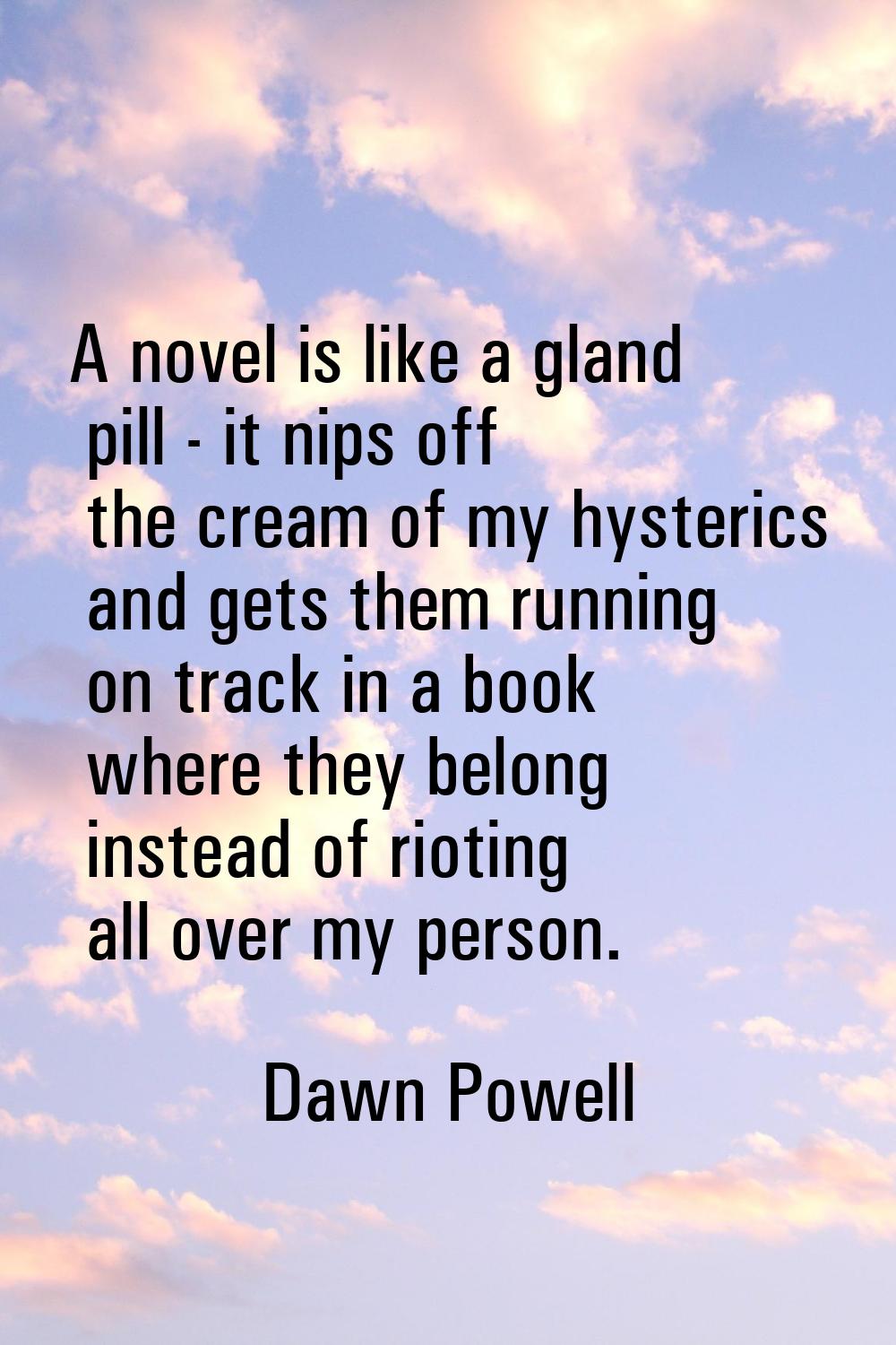 A novel is like a gland pill - it nips off the cream of my hysterics and gets them running on track