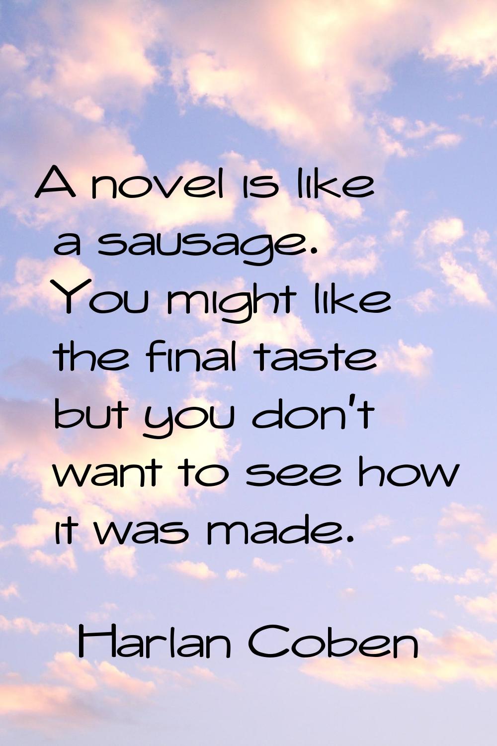 A novel is like a sausage. You might like the final taste but you don't want to see how it was made