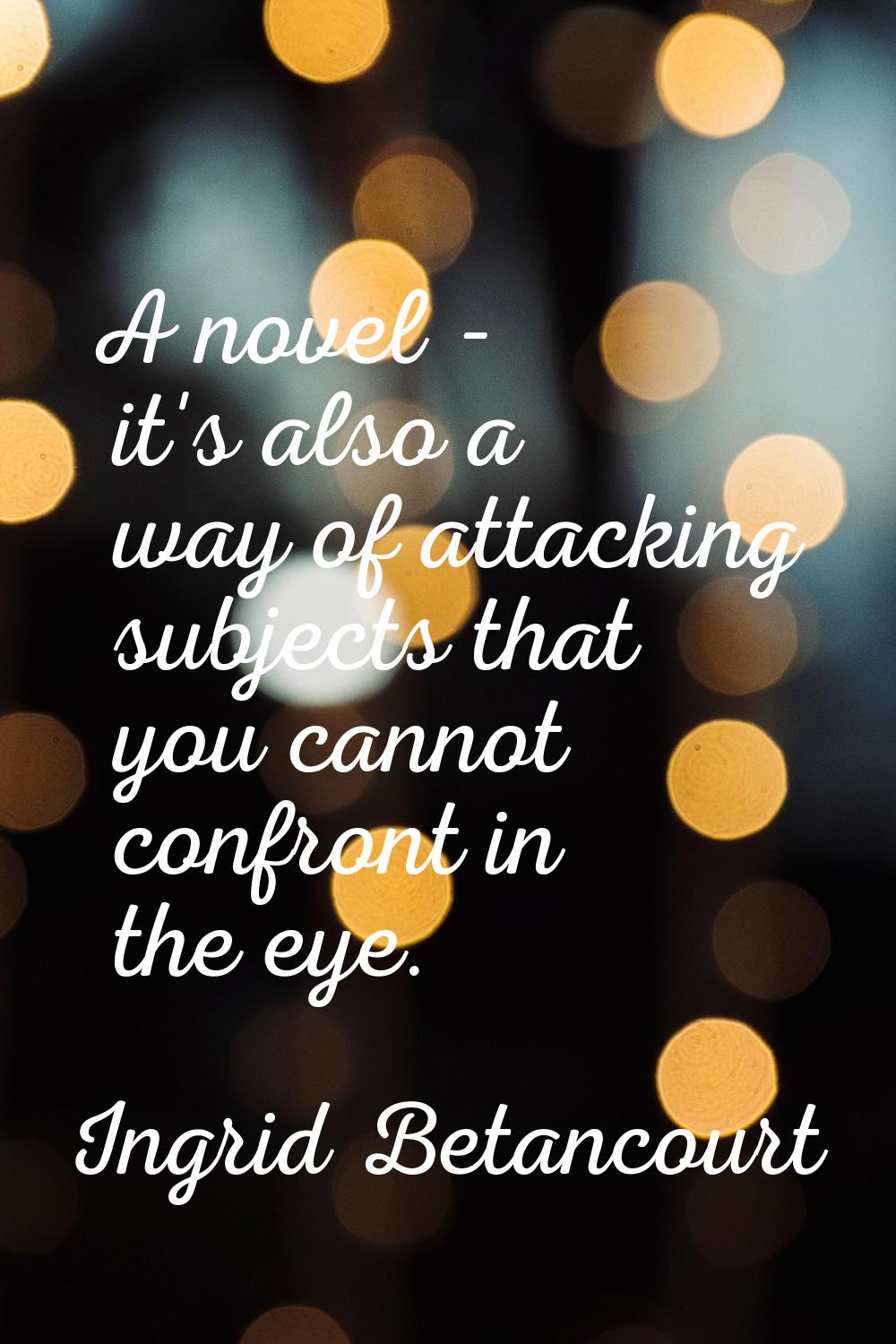 A novel - it's also a way of attacking subjects that you cannot confront in the eye.