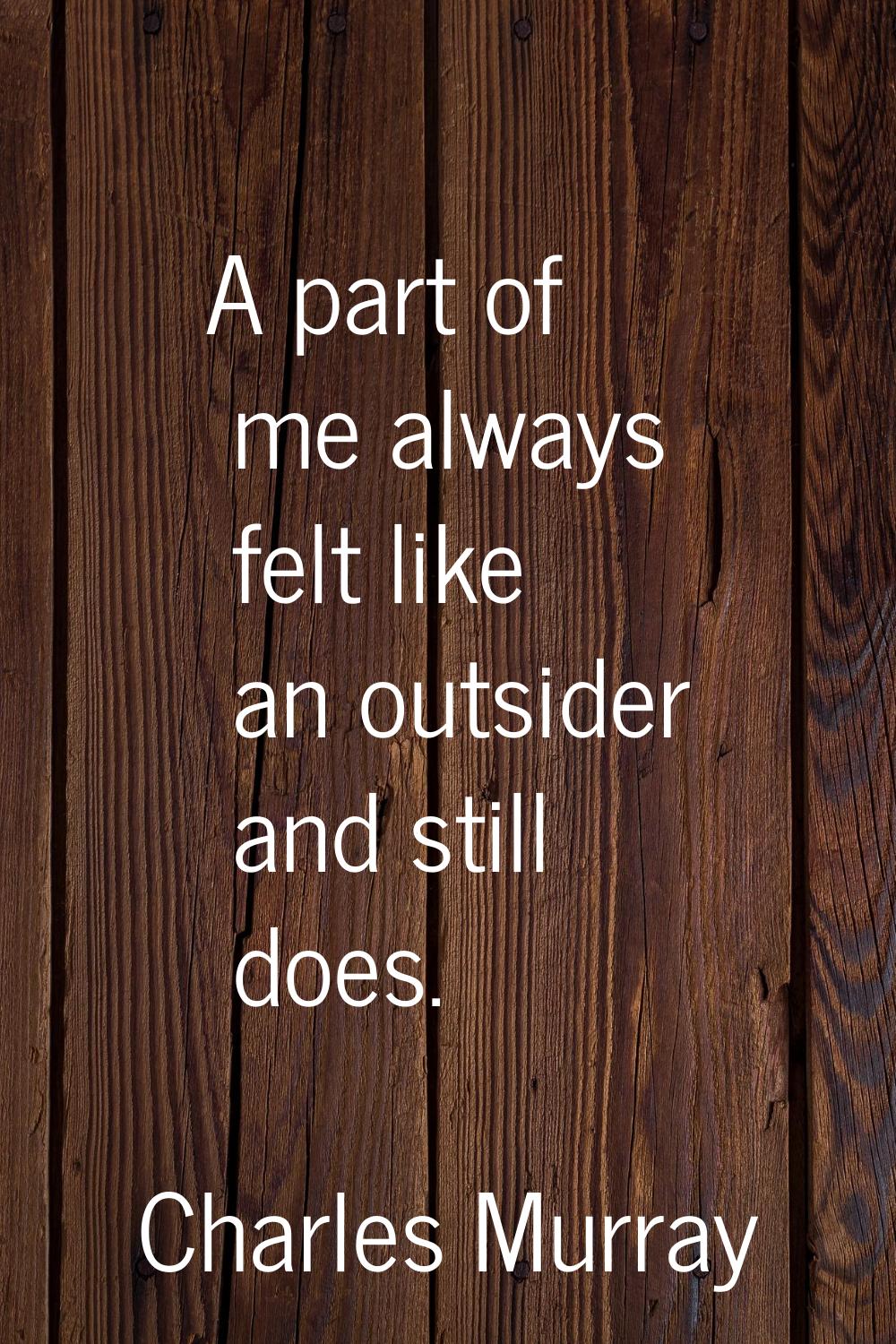 A part of me always felt like an outsider and still does.