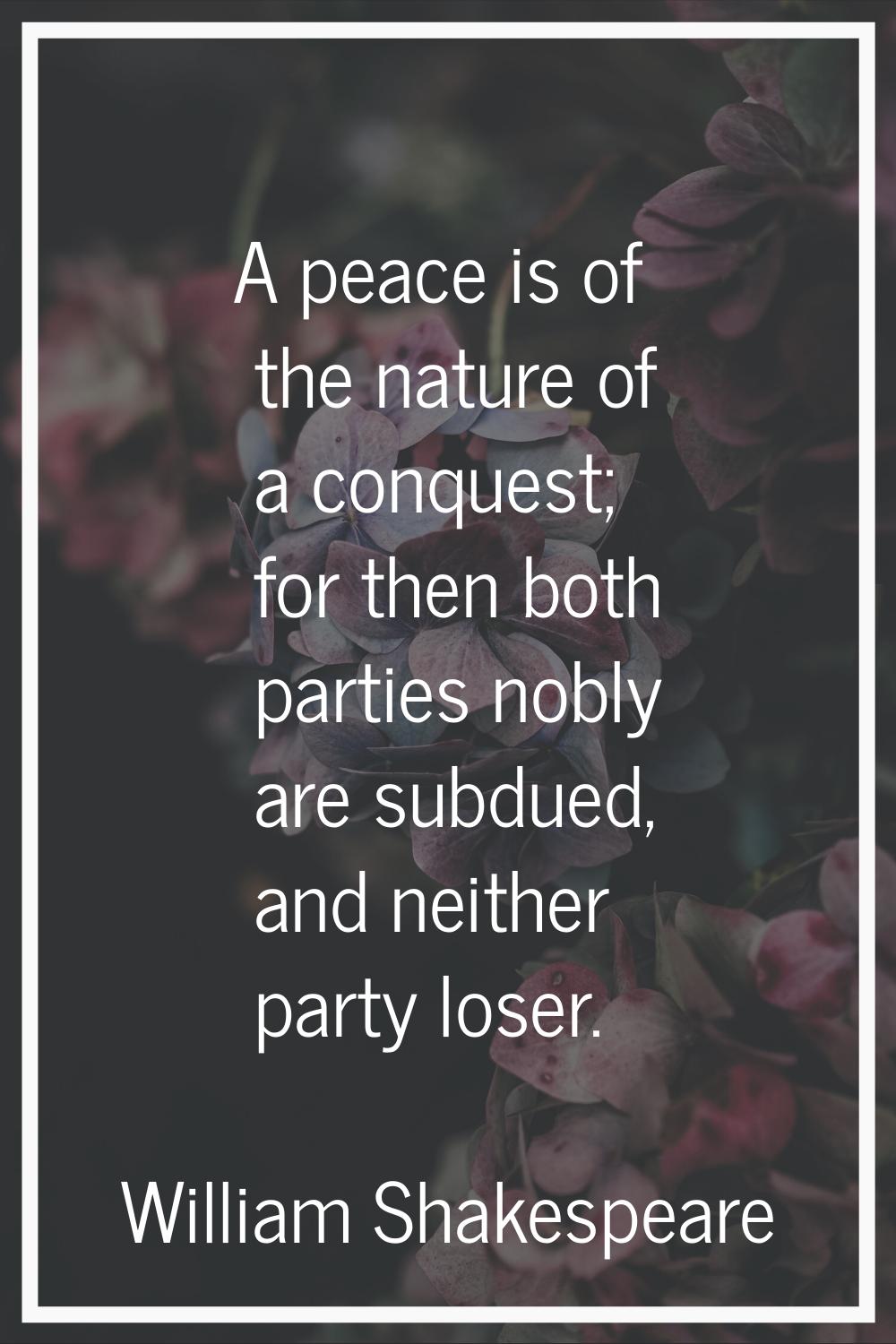 A peace is of the nature of a conquest; for then both parties nobly are subdued, and neither party 
