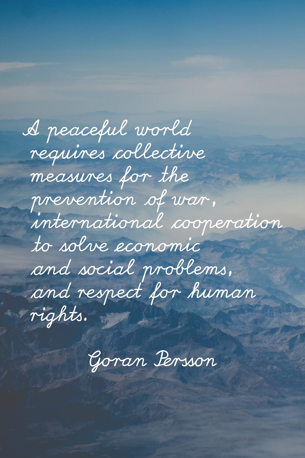 A peaceful world requires collective measures for the prevention of war, international cooperation 