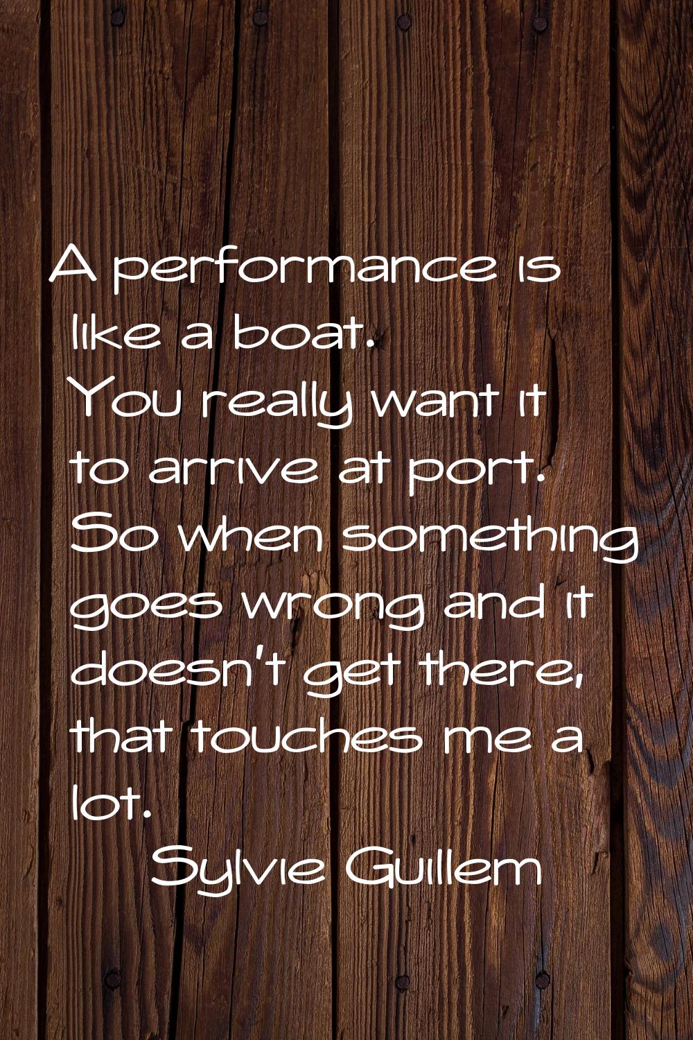 A performance is like a boat. You really want it to arrive at port. So when something goes wrong an