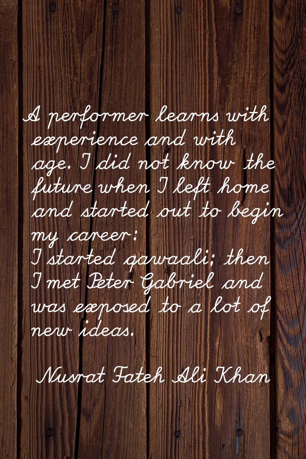 A performer learns with experience and with age. I did not know the future when I left home and sta