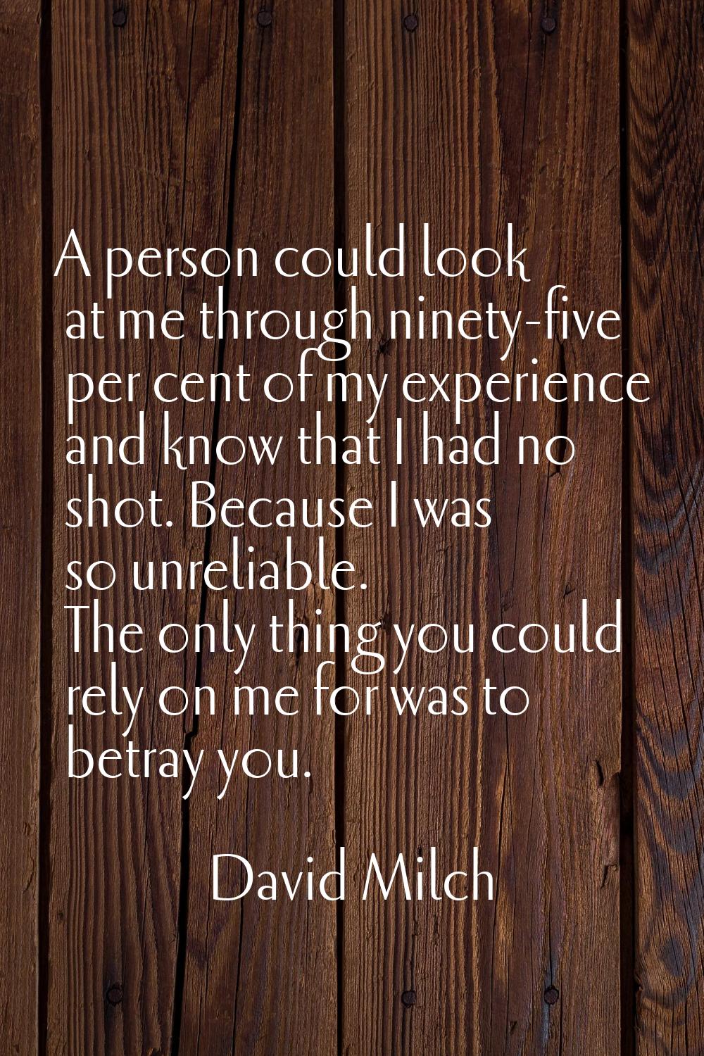 A person could look at me through ninety-five per cent of my experience and know that I had no shot