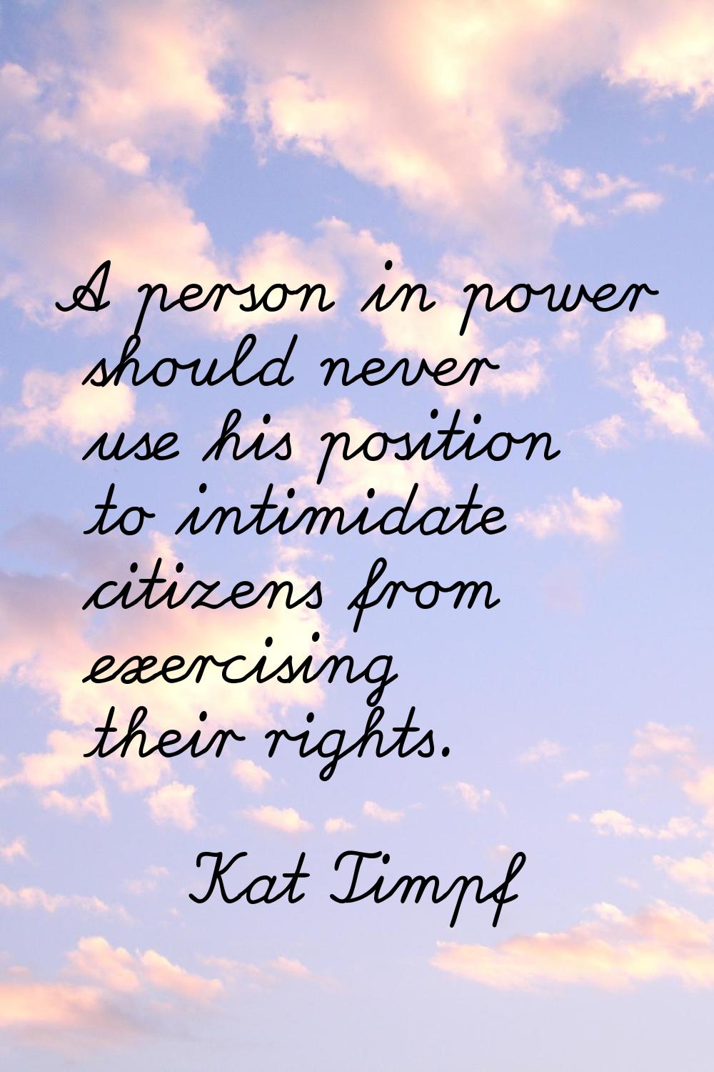 A person in power should never use his position to intimidate citizens from exercising their rights
