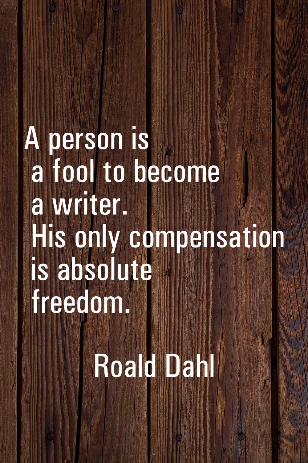 A person is a fool to become a writer. His only compensation is absolute freedom.